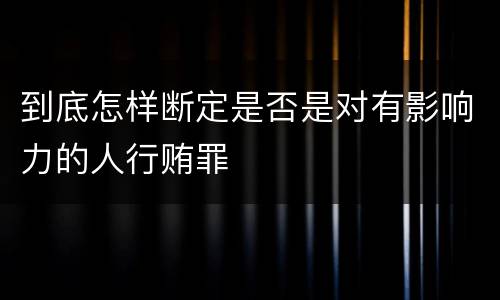 到底怎样断定是否是对有影响力的人行贿罪
