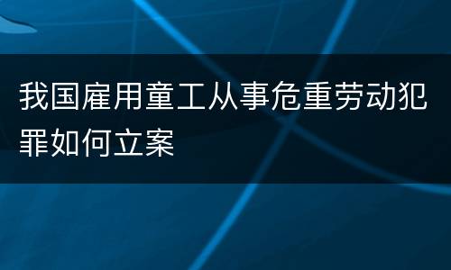 我国雇用童工从事危重劳动犯罪如何立案