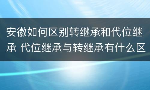 安徽如何区别转继承和代位继承 代位继承与转继承有什么区别