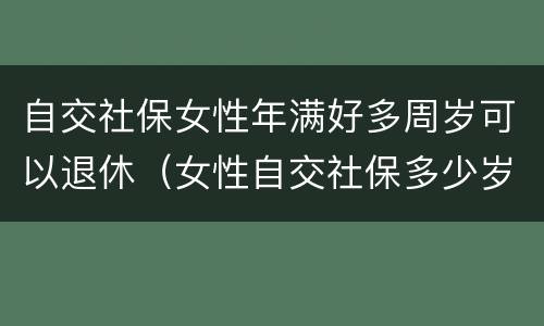自交社保女性年满好多周岁可以退休（女性自交社保多少岁退休）
