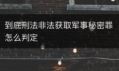 到底刑法非法获取军事秘密罪怎么判定