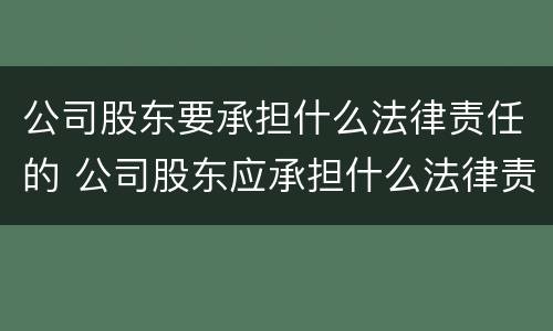 公司股东要承担什么法律责任的 公司股东应承担什么法律责任?