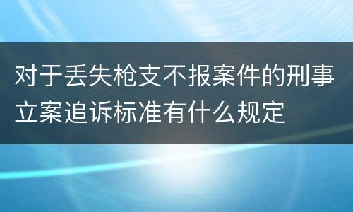 对于丢失枪支不报案件的刑事立案追诉标准有什么规定