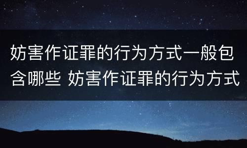 妨害作证罪的行为方式一般包含哪些 妨害作证罪的行为方式一般包含哪些