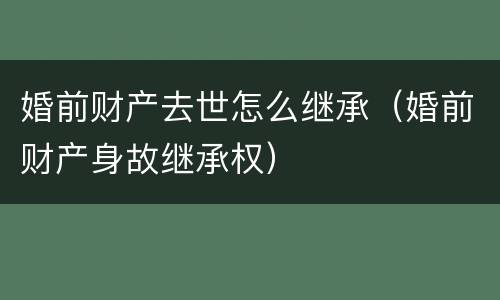 婚前财产去世怎么继承（婚前财产身故继承权）