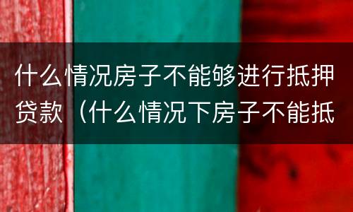什么情况房子不能够进行抵押贷款（什么情况下房子不能抵押贷款）