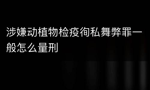 涉嫌动植物检疫徇私舞弊罪一般怎么量刑