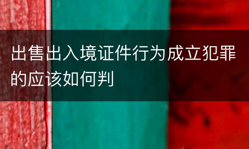 出售出入境证件行为成立犯罪的应该如何判
