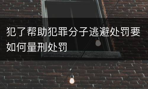 犯了帮助犯罪分子逃避处罚要如何量刑处罚