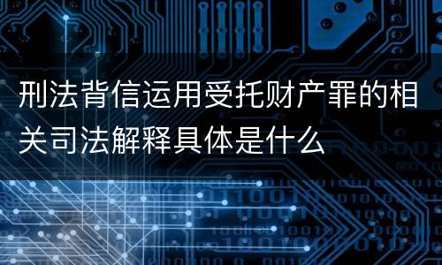 刑法背信运用受托财产罪的相关司法解释具体是什么
