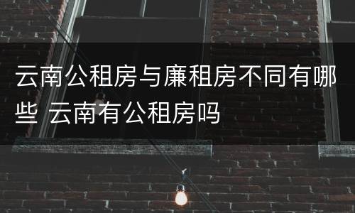云南公租房与廉租房不同有哪些 云南有公租房吗
