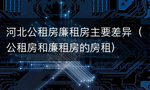 河北公租房廉租房主要差异（公租房和廉租房的房租）