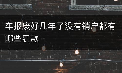 车报废好几年了没有销户都有哪些罚款
