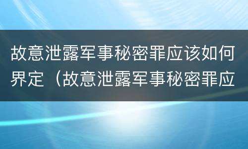 故意泄露军事秘密罪应该如何界定（故意泄露军事秘密罪应该如何界定犯罪）