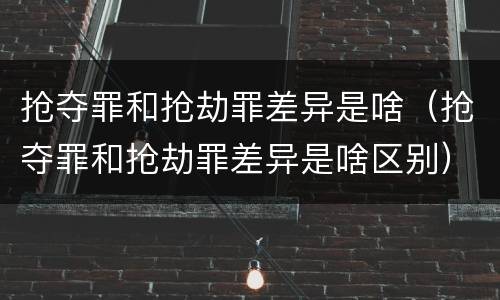 抢夺罪和抢劫罪差异是啥（抢夺罪和抢劫罪差异是啥区别）