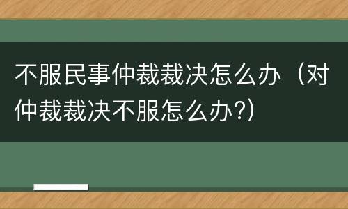 不服民事仲裁裁决怎么办（对仲裁裁决不服怎么办?）