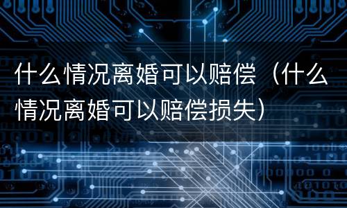 什么情况离婚可以赔偿（什么情况离婚可以赔偿损失）