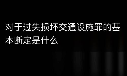 对于过失损坏交通设施罪的基本断定是什么