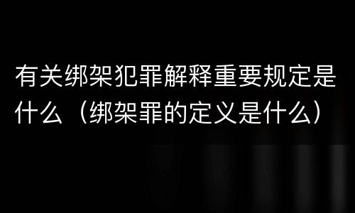 有关绑架犯罪解释重要规定是什么（绑架罪的定义是什么）