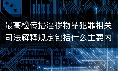 最高检传播淫秽物品犯罪相关司法解释规定包括什么主要内容