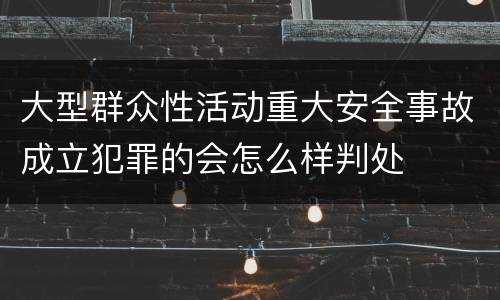 大型群众性活动重大安全事故成立犯罪的会怎么样判处