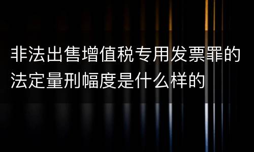 非法出售增值税专用发票罪的法定量刑幅度是什么样的