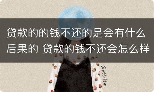 贷款的的钱不还的是会有什么后果的 贷款的钱不还会怎么样