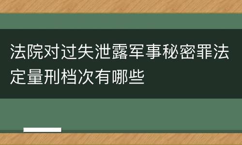 法院对过失泄露军事秘密罪法定量刑档次有哪些