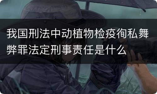 我国刑法中动植物检疫徇私舞弊罪法定刑事责任是什么