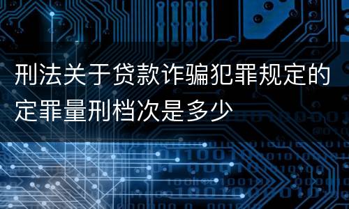 刑法关于贷款诈骗犯罪规定的定罪量刑档次是多少