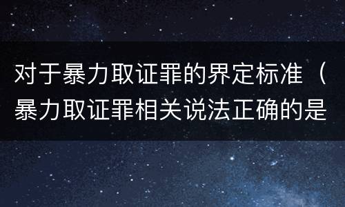 对于暴力取证罪的界定标准（暴力取证罪相关说法正确的是）