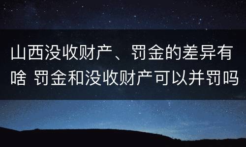 山西没收财产、罚金的差异有啥 罚金和没收财产可以并罚吗