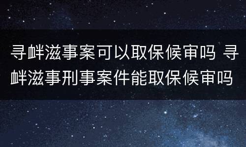 寻衅滋事案可以取保候审吗 寻衅滋事刑事案件能取保候审吗