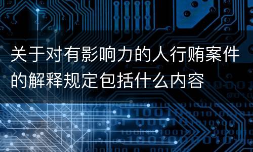 关于对有影响力的人行贿案件的解释规定包括什么内容