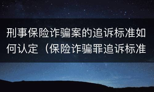 刑事保险诈骗案的追诉标准如何认定（保险诈骗罪追诉标准）