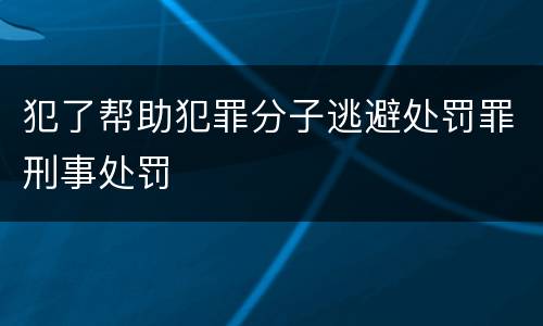 犯了帮助犯罪分子逃避处罚罪刑事处罚