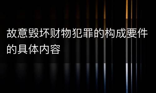 故意毁坏财物犯罪的构成要件的具体内容