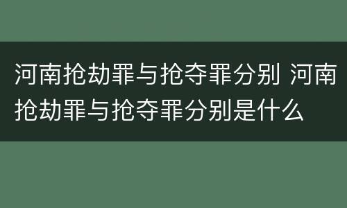 河南抢劫罪与抢夺罪分别 河南抢劫罪与抢夺罪分别是什么