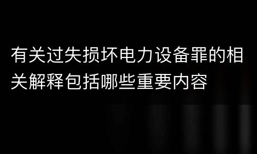 有关过失损坏电力设备罪的相关解释包括哪些重要内容