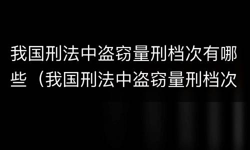 我国刑法中盗窃量刑档次有哪些（我国刑法中盗窃量刑档次有哪些处罚）