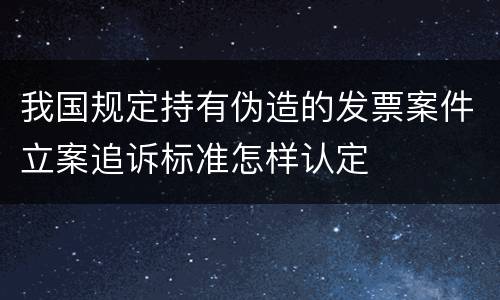 我国规定持有伪造的发票案件立案追诉标准怎样认定
