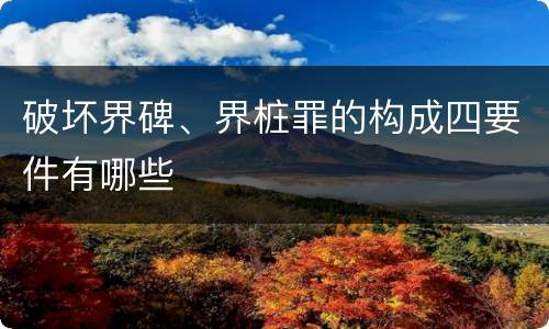 破坏界碑、界桩罪的构成四要件有哪些