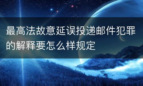 最高法故意延误投递邮件犯罪的解释要怎么样规定