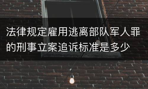 法律规定雇用逃离部队军人罪的刑事立案追诉标准是多少