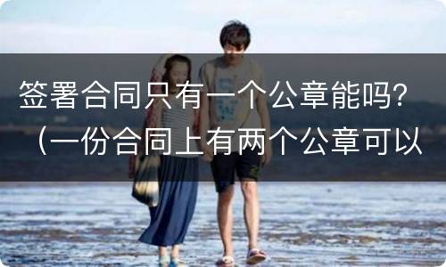 签署合同只有一个公章能吗？（一份合同上有两个公章可以吗）