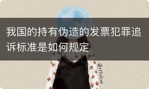 我国的持有伪造的发票犯罪追诉标准是如何规定