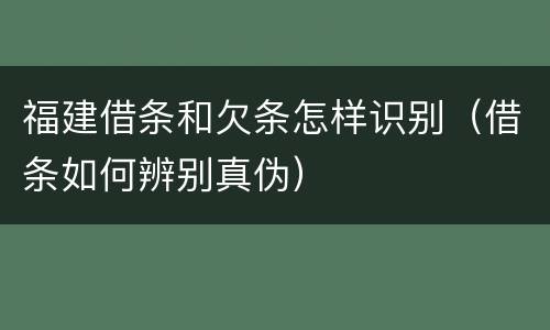 福建借条和欠条怎样识别（借条如何辨别真伪）