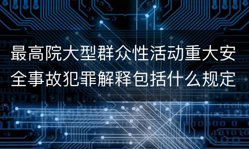 最高院大型群众性活动重大安全事故犯罪解释包括什么规定