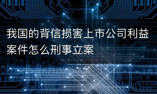 我国的背信损害上市公司利益案件怎么刑事立案
