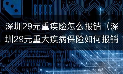 深圳29元重疾险怎么报销（深圳29元重大疾病保险如何报销）